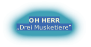 OH HERR
„Drei Musketiere“
