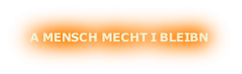 A MENSCH MECHT I BLEIBN
