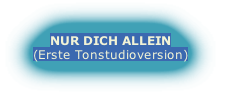 NUR DICH ALLEIN
(Erste Tonstudioversion)
