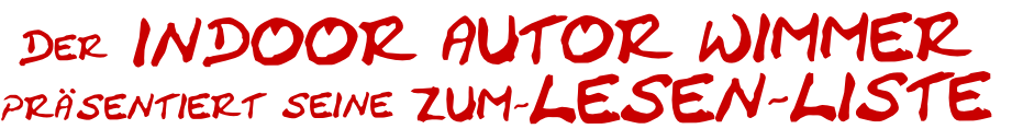 Der INDOOR AUTOR WIMMER
präsentiert seine ZUM-LESEN-LISTE
