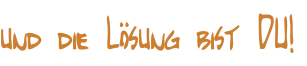 und die Lösung bist DU!
