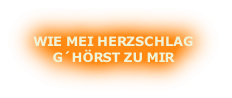 WIE MEI HERZSCHLAG
G´HÖRST ZU MIR
