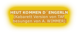 HEUT KOMMEN D´ENGERLN
(Kabarett Version von TAF
besungen von A. WIMMER) 
