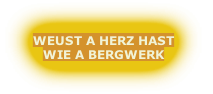 WEUST A HERZ HAST
WIE A BERGWERK
