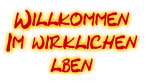 Willkommen
Im wirklichen
lben
