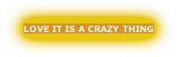 LOVE IT IS A CRAZY THING
