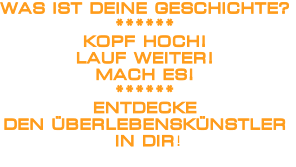 WAS IST DEINE GESCHICHTE?
******
KOPF HOCH!
LAUF WEITER!
MACH ES!
******
ENTDECKE 
DEN ÜBERLEBENSKÜNSTLER
 IN DIR!

