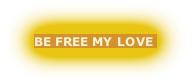 BE FREE MY LOVE 
