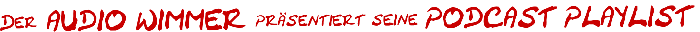 Der AUDIO WIMMER präsentiert seine PODCAST PLAYLIST
