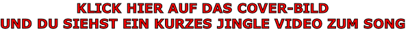 KLICK HIER AUF DAS COVER-BILD 
UND DU SIEHST EIN KURZES JINGLE VIDEO ZUM SONG
