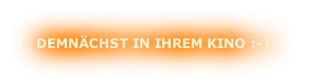 DEMNÄCHST IN IHREM KINO :-)
