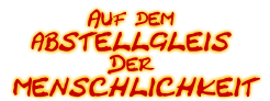Auf dem 
ABSTELLGLEIS
Der
 MENSCHLICHKEIT
