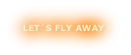 LET´S FLY AWAY
