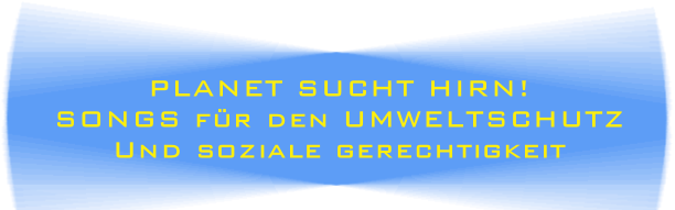 PLANET SUCHT HIRN!
SONGS für den UMWELTSCHUTZ
Und soziale gerechtigkeit
