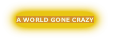 A WORLD GONE CRAZY
