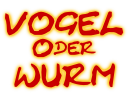 VOGEL
Oder
WURM
