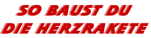 So bauSt du 
die heRzrakete
