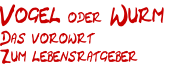 Vogel oder Wurm
Das vorowrt
Zum lebensratgeber
