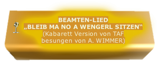 BEAMTEN-LIED
„BLEIB MA NO A WENGERL SITZEN“
(Kabarett Version von TAF
besungen von A. WIMMER)
